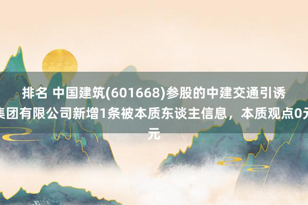 排名 中国建筑(601668)参股的中建交通引诱集团有限公司新增1条被本质东谈主信息，本质观点0元