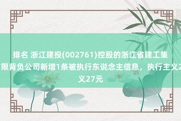 排名 浙江建投(002761)控股的浙江省建工集团有限背负公司新增1条被执行东说念主信息，执行主义27元