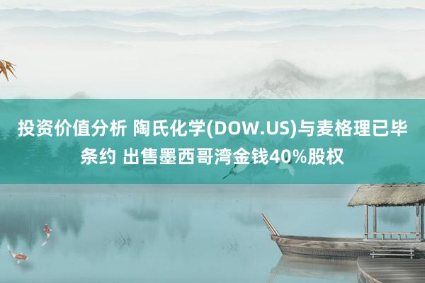 投资价值分析 陶氏化学(DOW.US)与麦格理已毕条约 出售墨西哥湾金钱40%股权