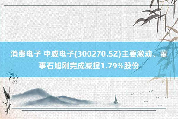 消费电子 中威电子(300270.SZ)主要激动、董事石旭刚完成减捏1.79%股份