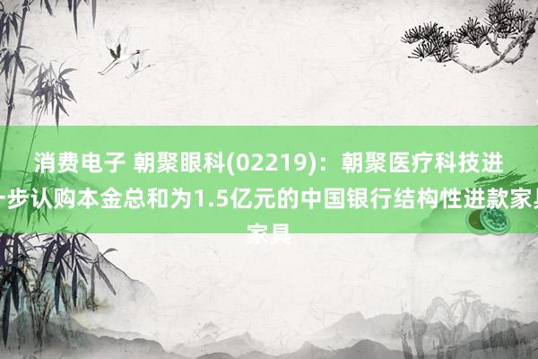 消费电子 朝聚眼科(02219)：朝聚医疗科技进一步认购本金总和为1.5亿元的中国银行结构性进款家具