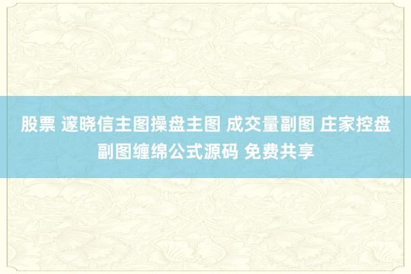 股票 邃晓信主图操盘主图 成交量副图 庄家控盘副图缠绵公式源码 免费共享