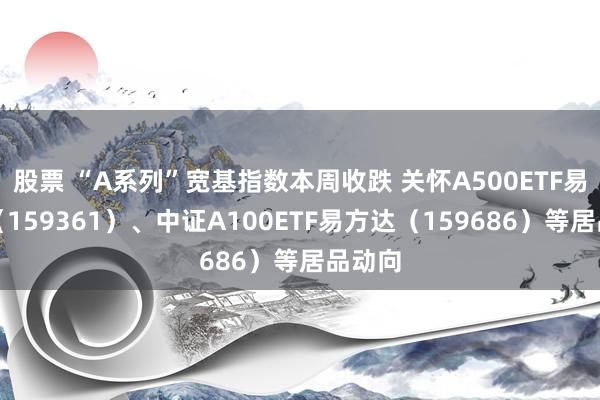 股票 “A系列”宽基指数本周收跌 关怀A500ETF易方达（159361）、中证A100ETF易方达（159686）等居品动向