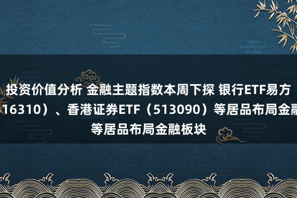 投资价值分析 金融主题指数本周下探 银行ETF易方达（516310）、香港证券ETF（513090）等居品布局金融板块