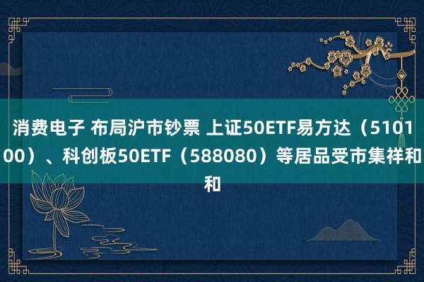 消费电子 布局沪市钞票 上证50ETF易方达（510100）、科创板50ETF（588080）等居品受市集祥和