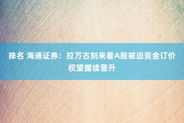 排名 海通证券：拉万古刻来看A股被迫资金订价权望握续晋升