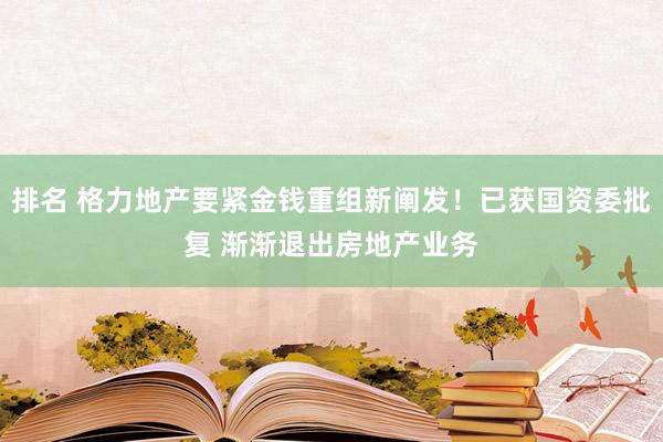 排名 格力地产要紧金钱重组新阐发！已获国资委批复 渐渐退出房地产业务