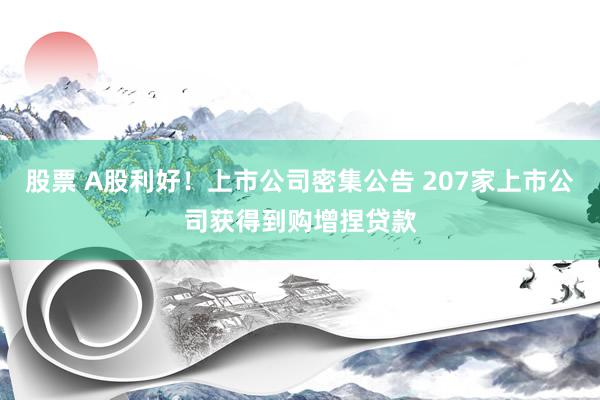 股票 A股利好！上市公司密集公告 207家上市公司获得到购增捏贷款