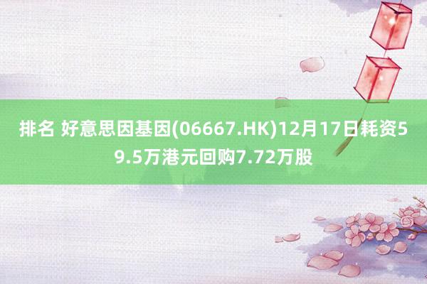 排名 好意思因基因(06667.HK)12月17日耗资59.5万港元回购7.72万股