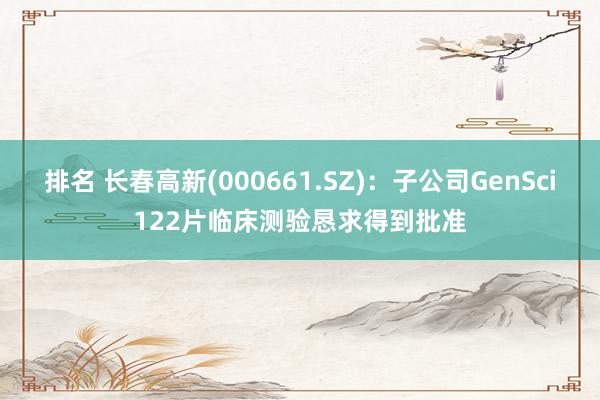 排名 长春高新(000661.SZ)：子公司GenSci122片临床测验恳求得到批准