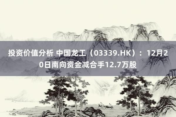 投资价值分析 中国龙工（03339.HK）：12月20日南向资金减合手12.7万股