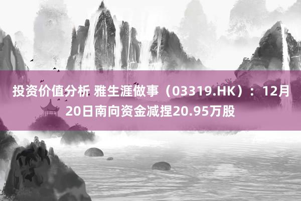 投资价值分析 雅生涯做事（03319.HK）：12月20日南向资金减捏20.95万股