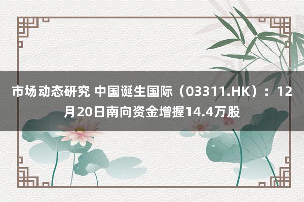 市场动态研究 中国诞生国际（03311.HK）：12月20日南向资金增握14.4万股