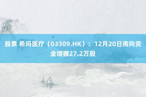 股票 希玛医疗（03309.HK）：12月20日南向资金增握27.2万股