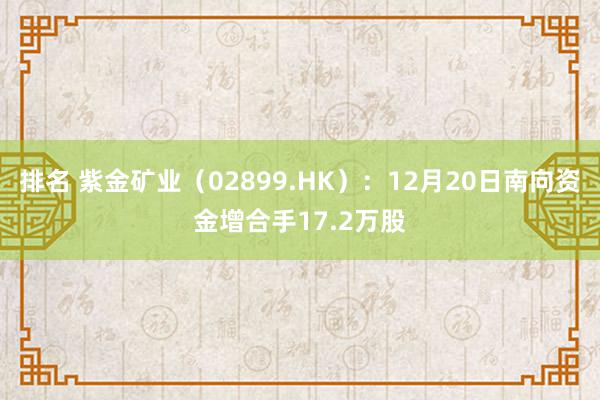 排名 紫金矿业（02899.HK）：12月20日南向资金增合手17.2万股