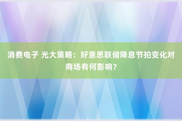 消费电子 光大策略：好意思联储降息节拍变化对商场有何影响？