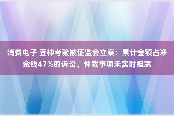 消费电子 豆神考验被证监会立案：累计金额占净金钱47%的诉讼、仲裁事项未实时袒露