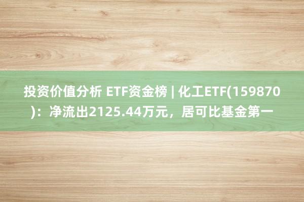 投资价值分析 ETF资金榜 | 化工ETF(159870)：净流出2125.44万元，居可比基金第一