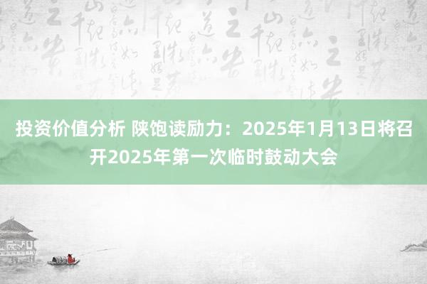 投资价值分析 陕饱读励力：2025年1月13日将召开2025年第一次临时鼓动大会