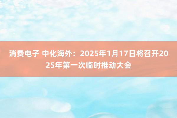 消费电子 中化海外：2025年1月17日将召开2025年第一次临时推动大会