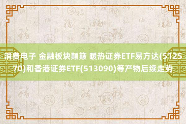 消费电子 金融板块颠簸 暖热证券ETF易方达(512570)和香港证券ETF(513090)等产物后续走势