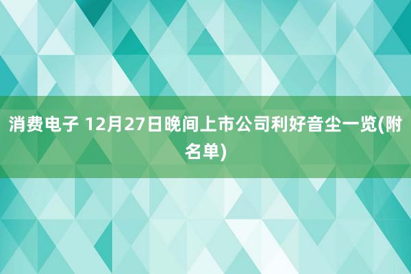 消费电子 12月27日晚间上市公司利好音尘一览(附名单)