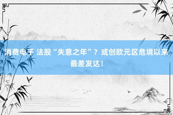 消费电子 法股“失意之年”？或创欧元区危境以来最差发达！