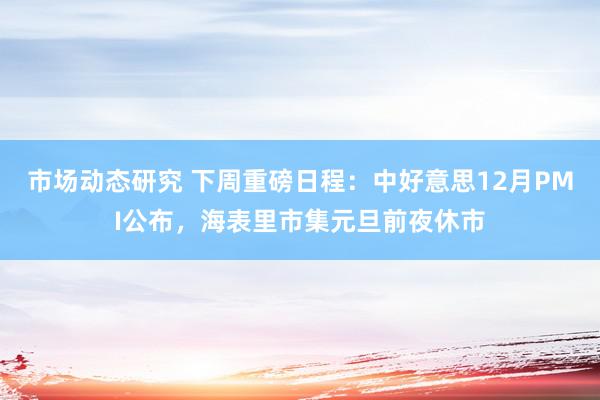 市场动态研究 下周重磅日程：中好意思12月PMI公布，海表里市集元旦前夜休市