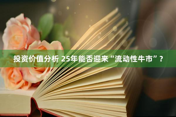 投资价值分析 25年能否迎来“流动性牛市”？