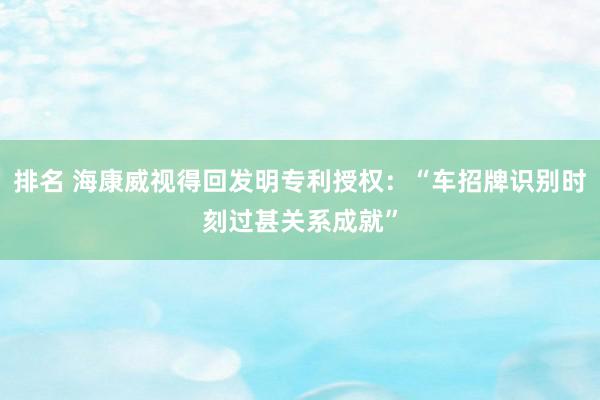 排名 海康威视得回发明专利授权：“车招牌识别时刻过甚关系成就”