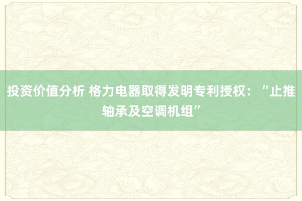 投资价值分析 格力电器取得发明专利授权：“止推轴承及空调机组”