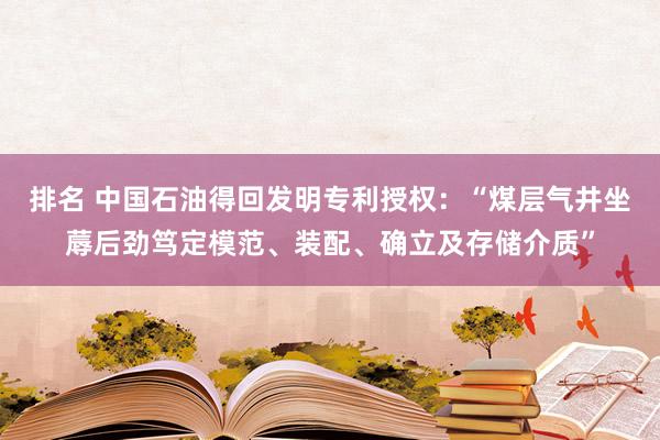 排名 中国石油得回发明专利授权：“煤层气井坐蓐后劲笃定模范、装配、确立及存储介质”