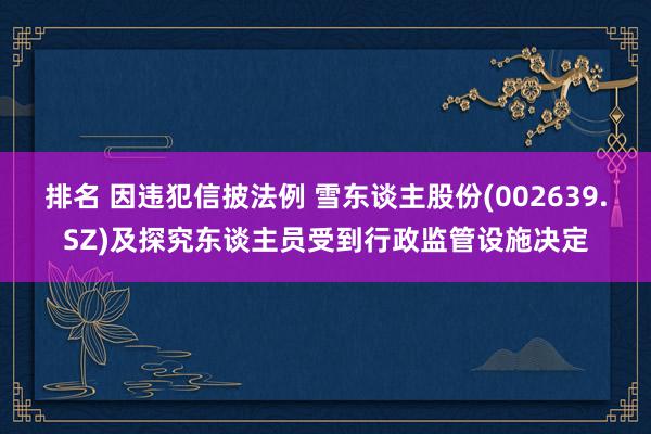 排名 因违犯信披法例 雪东谈主股份(002639.SZ)及探究东谈主员受到行政监管设施决定