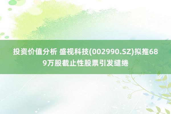 投资价值分析 盛视科技(002990.SZ)拟推689万股截止性股票引发缱绻