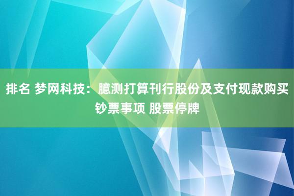 排名 梦网科技：臆测打算刊行股份及支付现款购买钞票事项 股票停牌