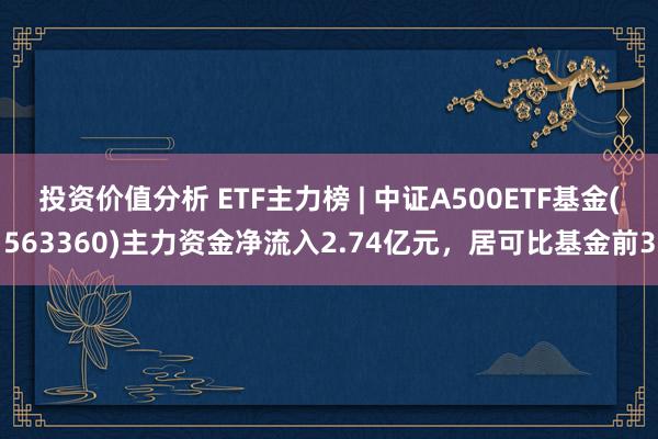 投资价值分析 ETF主力榜 | 中证A500ETF基金(563360)主力资金净流入2.74亿元，居可比基金前3