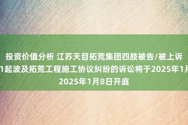 投资价值分析 江苏天目拓荒集团四肢被告/被上诉东谈主的1起波及拓荒工程施工协议纠纷的诉讼将于2025年1月8日开庭