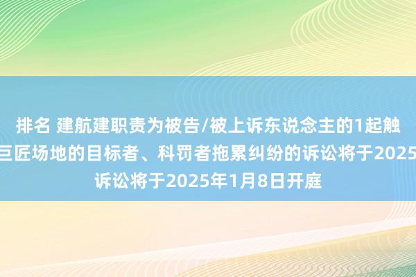 排名 建航建职责为被告/被上诉东说念主的1起触及目标场地、巨匠场地的目标者、科罚者拖累纠纷的诉讼将于2025年1月8日开庭