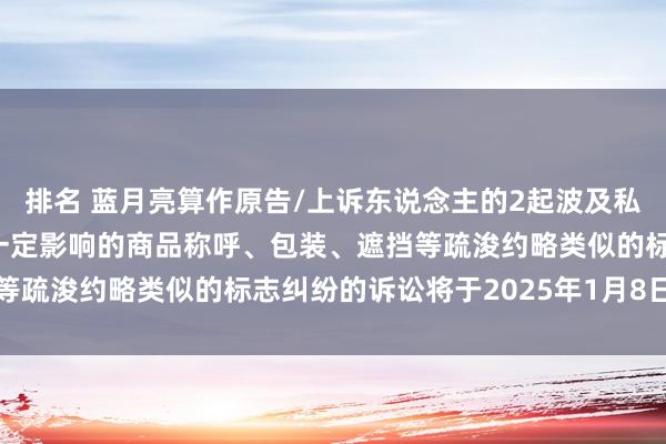 排名 蓝月亮算作原告/上诉东说念主的2起波及私行使用与他东说念主有一定影响的商品称呼、包装、遮挡等疏浚约略类似的标志纠纷的诉讼将于2025年1月8日开庭