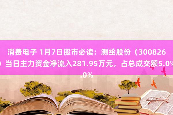 消费电子 1月7日股市必读：测绘股份（300826）当日主力资金净流入281.95万元，占总成交额5.0%