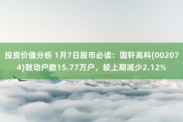 投资价值分析 1月7日股市必读：国轩高科(002074)鼓动户数15.77万户，较上期减少2.12%