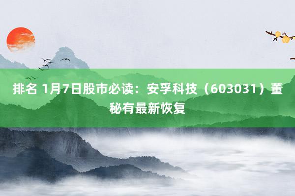 排名 1月7日股市必读：安孚科技（603031）董秘有最新恢复