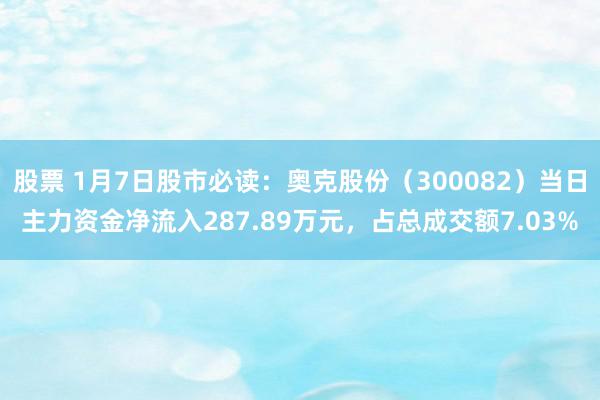 股票 1月7日股市必读：奥克股份（300082）当日主力资金净流入287.89万元，占总成交额7.03%