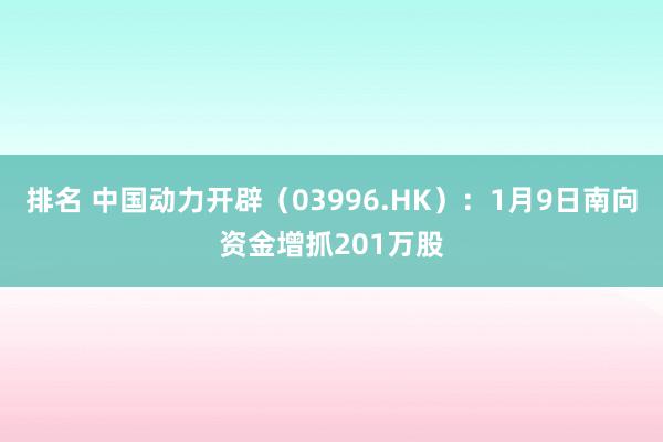 排名 中国动力开辟（03996.HK）：1月9日南向资金增抓201万股