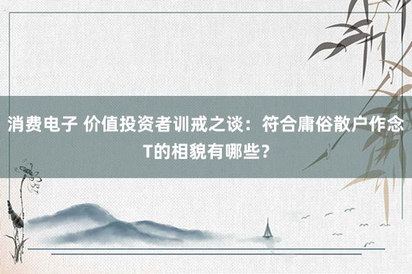 消费电子 价值投资者训戒之谈：符合庸俗散户作念T的相貌有哪些？