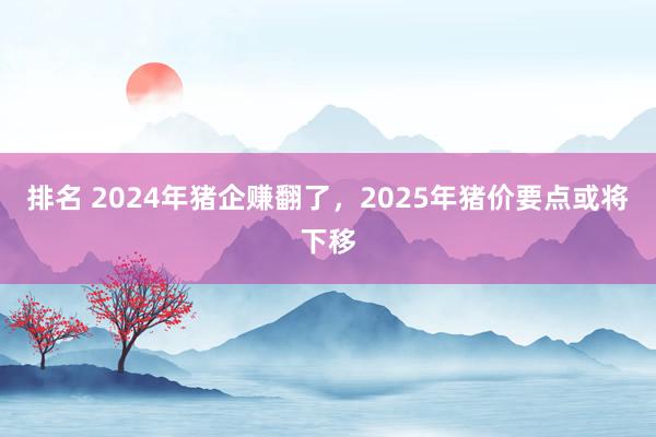 排名 2024年猪企赚翻了，2025年猪价要点或将下移