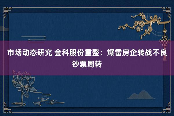 市场动态研究 金科股份重整：爆雷房企转战不良钞票周转