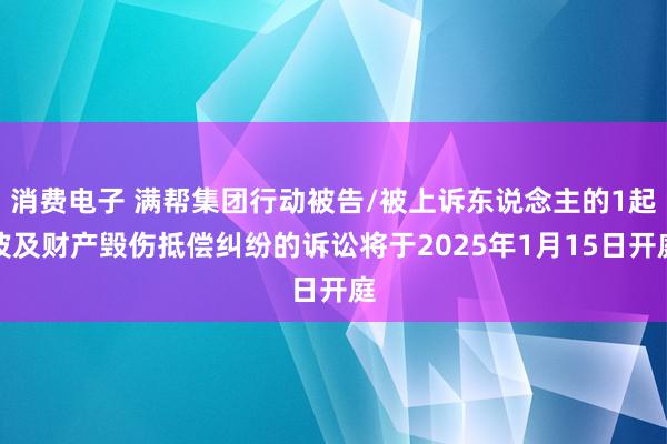 消费电子 满帮集团行动被告/被上诉东说念主的1起波及财产毁伤抵偿纠纷的诉讼将于2025年1月15日开庭