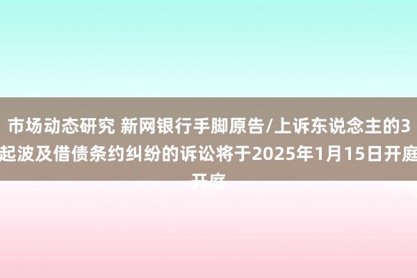 市场动态研究 新网银行手脚原告/上诉东说念主的3起波及借债条约纠纷的诉讼将于2025年1月15日开庭