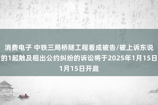 消费电子 中铁三局桥隧工程看成被告/被上诉东说念主的1起触及租出公约纠纷的诉讼将于2025年1月15日开庭